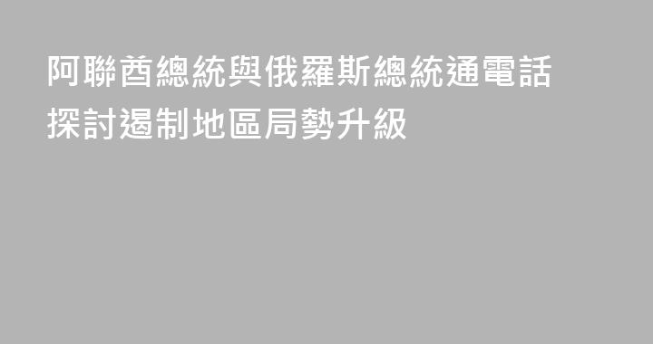 阿聯酋總統與俄羅斯總統通電話 探討遏制地區局勢升級