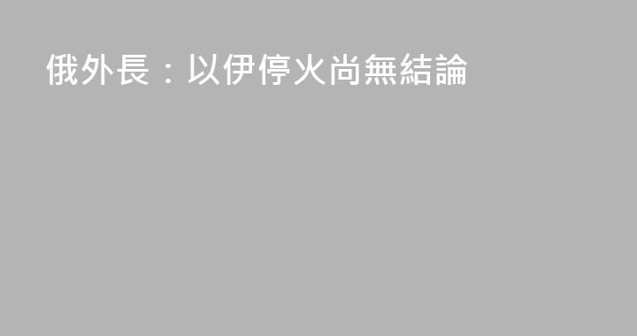 俄外長：以伊停火尚無結論