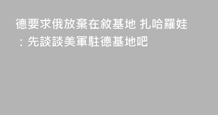 德要求俄放棄在敘基地 扎哈羅娃：先談談美軍駐德基地吧