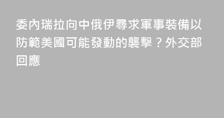 委內瑞拉向中俄伊尋求軍事裝備以防範美國可能發動的襲擊？外交部回應