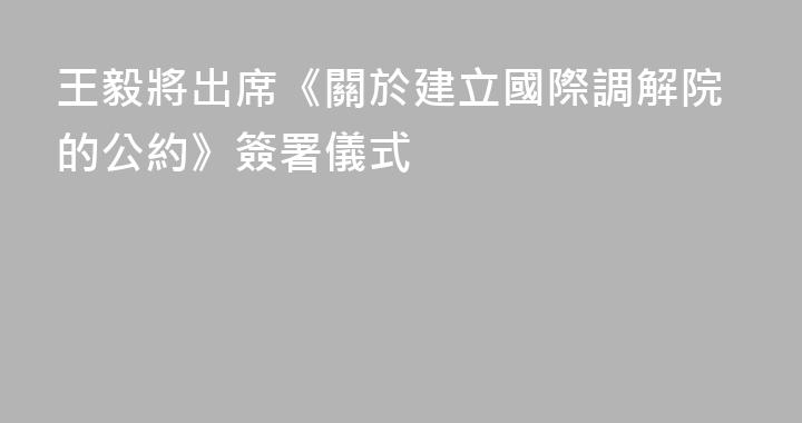 王毅將出席《關於建立國際調解院的公約》簽署儀式