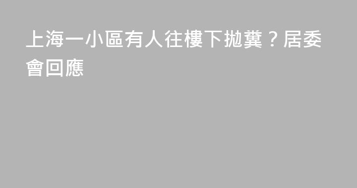 上海一小區有人往樓下拋糞？居委會回應