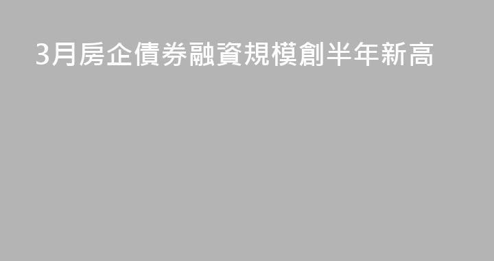 3月房企債券融資規模創半年新高