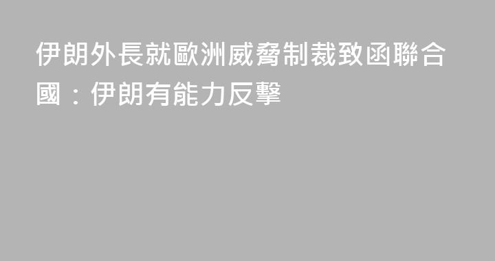 伊朗外長就歐洲威脅制裁致函聯合國：伊朗有能力反擊