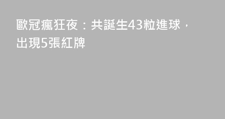 歐冠瘋狂夜：共誕生43粒進球，出現5張紅牌