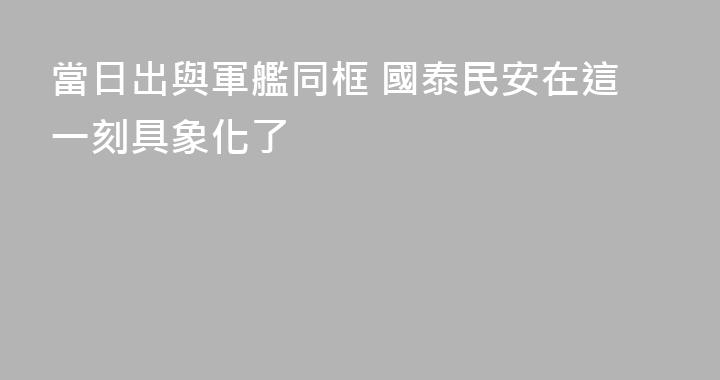 當日出與軍艦同框 國泰民安在這一刻具象化了