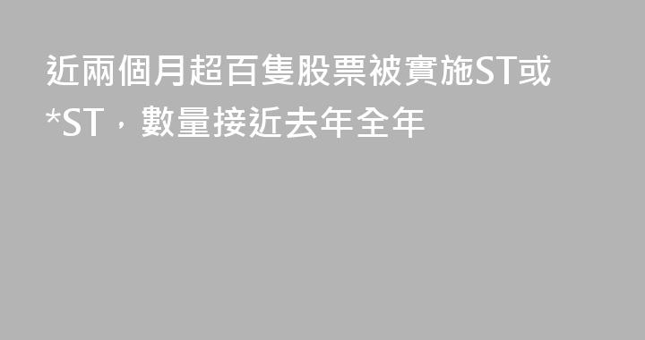 近兩個月超百隻股票被實施ST或*ST，數量接近去年全年