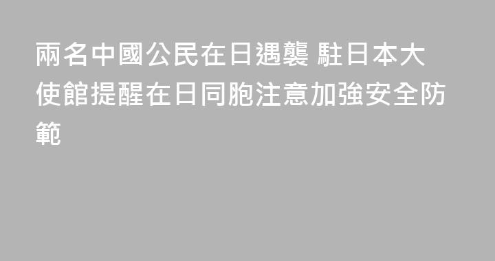 兩名中國公民在日遇襲 駐日本大使館提醒在日同胞注意加強安全防範