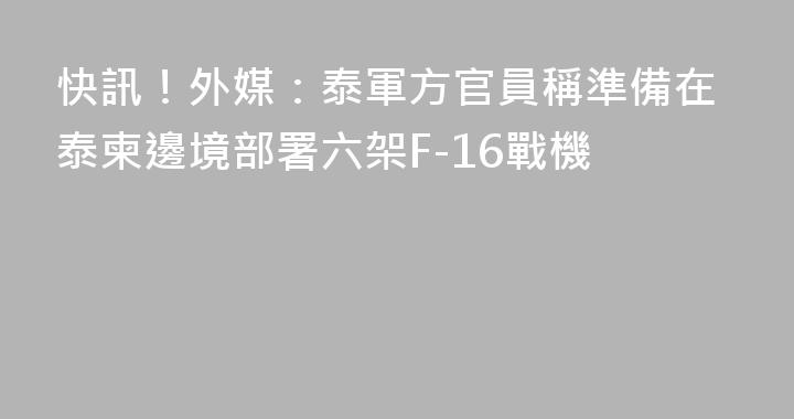 快訊！外媒：泰軍方官員稱準備在泰柬邊境部署六架F-16戰機