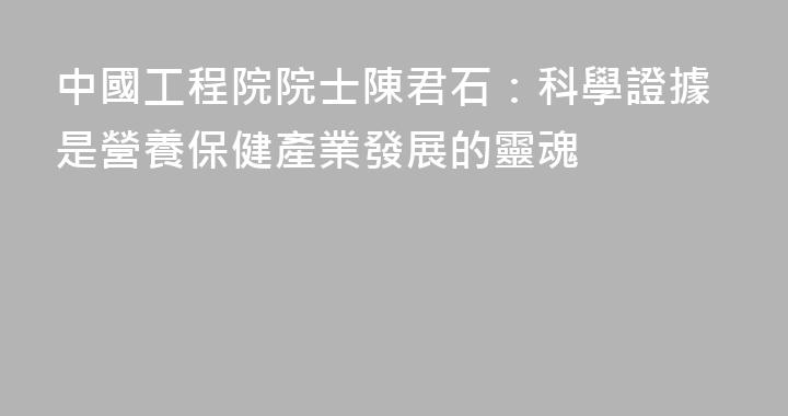 中國工程院院士陳君石：科學證據是營養保健產業發展的靈魂