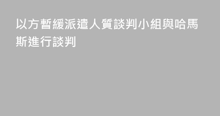 以方暫緩派遣人質談判小組與哈馬斯進行談判