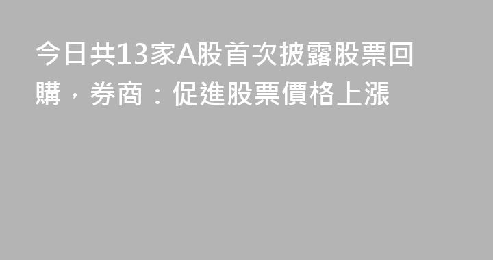 今日共13家A股首次披露股票回購，券商：促進股票價格上漲