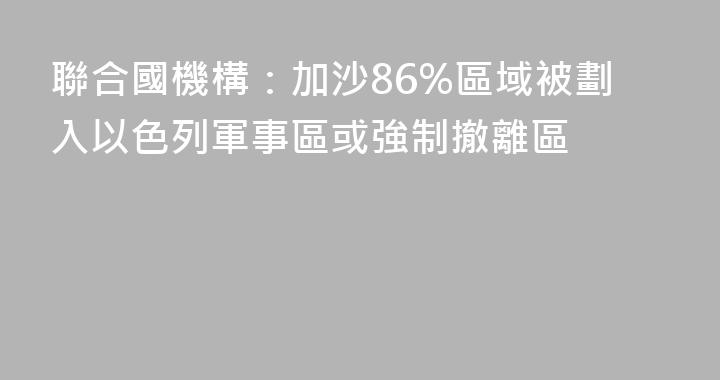 聯合國機構：加沙86%區域被劃入以色列軍事區或強制撤離區