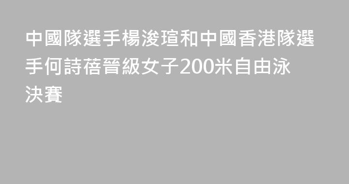 中國隊選手楊浚瑄和中國香港隊選手何詩蓓晉級女子200米自由泳決賽