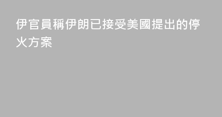 伊官員稱伊朗已接受美國提出的停火方案