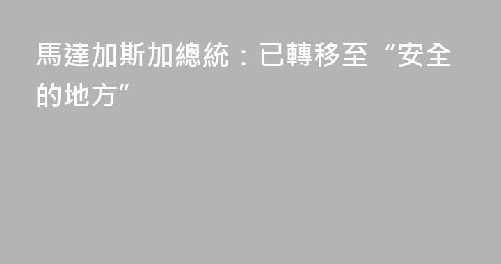 馬達加斯加總統：已轉移至“安全的地方”