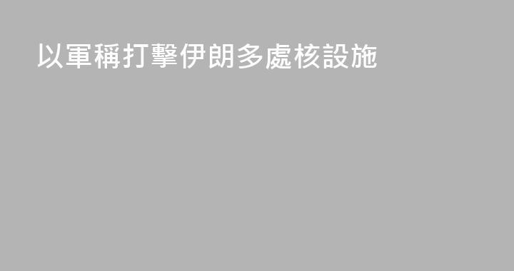 以軍稱打擊伊朗多處核設施