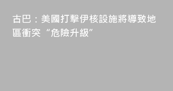 古巴：美國打擊伊核設施將導致地區衝突“危險升級”