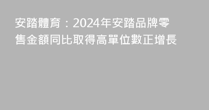 安踏體育：2024年安踏品牌零售金額同比取得高單位數正增長