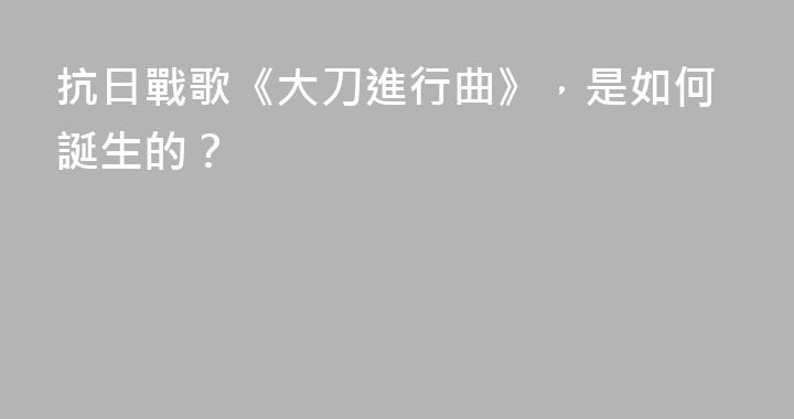 抗日戰歌《大刀進行曲》，是如何誕生的？