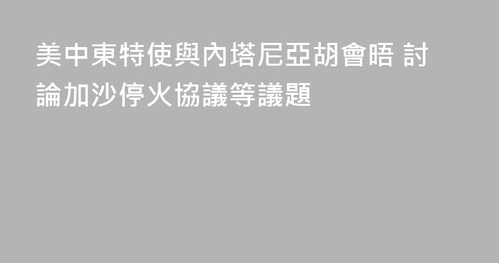 美中東特使與內塔尼亞胡會晤 討論加沙停火協議等議題