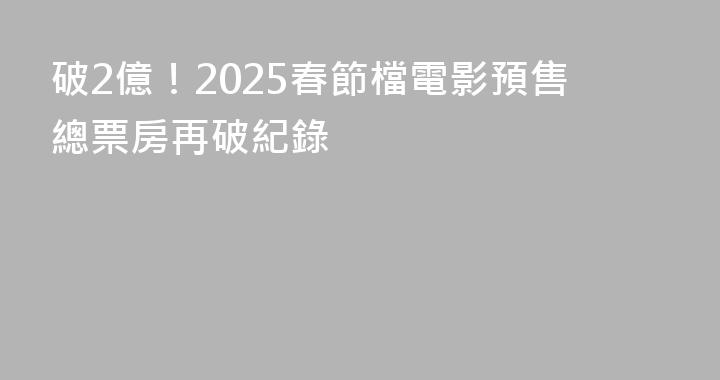 破2億！2025春節檔電影預售總票房再破紀錄