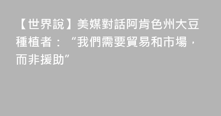 【世界說】美媒對話阿肯色州大豆種植者：“我們需要貿易和市場，而非援助”