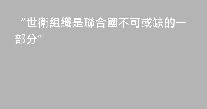“世衛組織是聯合國不可或缺的一部分”