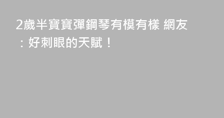 2歲半寶寶彈鋼琴有模有樣 網友：好刺眼的天賦！