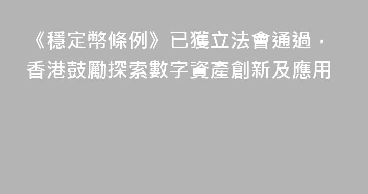《穩定幣條例》已獲立法會通過，香港鼓勵探索數字資產創新及應用