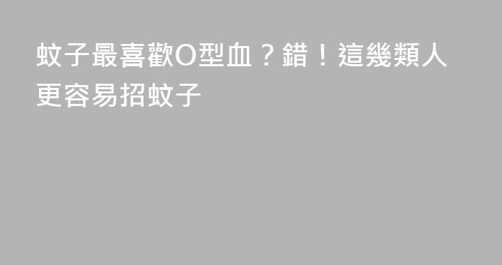 蚊子最喜歡O型血？錯！這幾類人更容易招蚊子