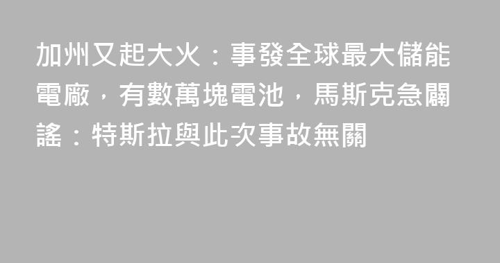 加州又起大火：事發全球最大儲能電廠，有數萬塊電池，馬斯克急闢謠：特斯拉與此次事故無關