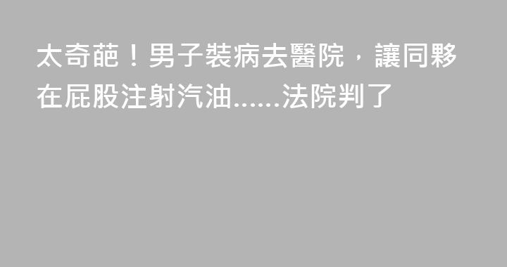 太奇葩！男子裝病去醫院，讓同夥在屁股注射汽油……法院判了