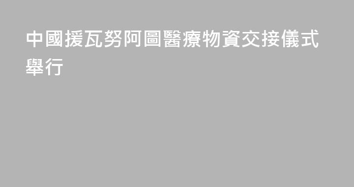 中國援瓦努阿圖醫療物資交接儀式舉行