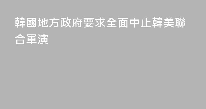 韓國地方政府要求全面中止韓美聯合軍演