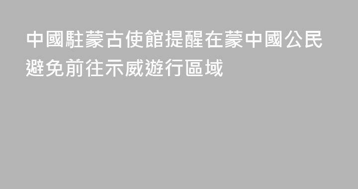 中國駐蒙古使館提醒在蒙中國公民避免前往示威遊行區域