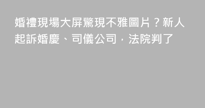 婚禮現場大屏驚現不雅圖片？新人起訴婚慶、司儀公司，法院判了