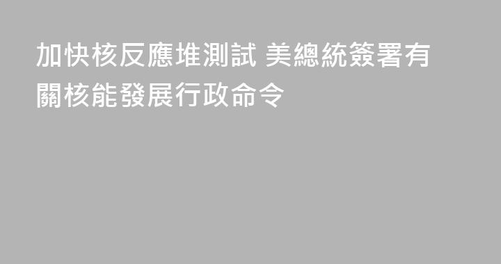 加快核反應堆測試 美總統簽署有關核能發展行政命令