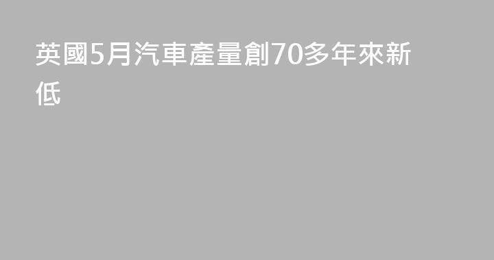 英國5月汽車產量創70多年來新低