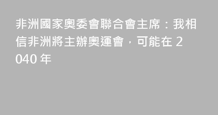 非洲國家奧委會聯合會主席：我相信非洲將主辦奧運會，可能在 2040 年