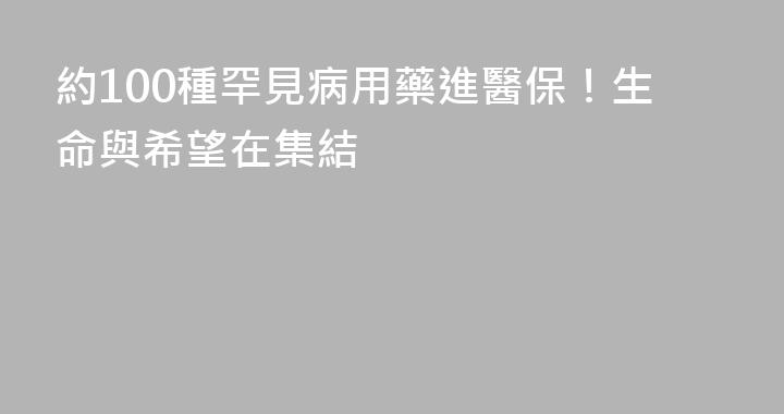約100種罕見病用藥進醫保！生命與希望在集結