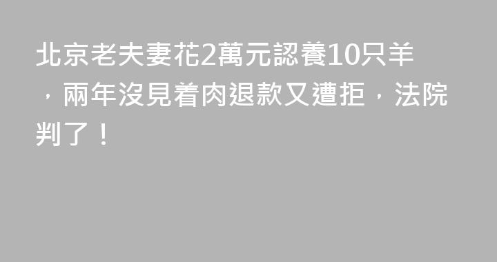 北京老夫妻花2萬元認養10只羊，兩年沒見着肉退款又遭拒，法院判了！