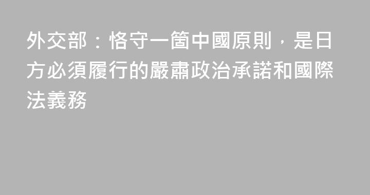 外交部：恪守一箇中國原則，是日方必須履行的嚴肅政治承諾和國際法義務