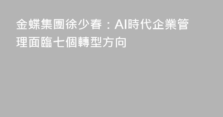 金蝶集團徐少春：AI時代企業管理面臨七個轉型方向
