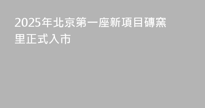 2025年北京第一座新項目磚窯里正式入市