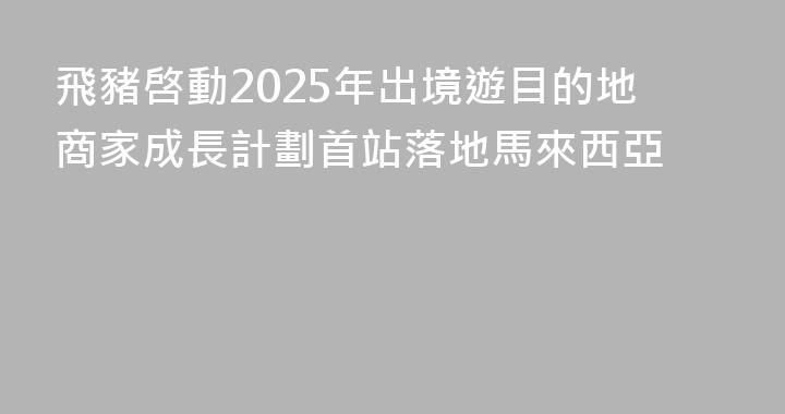 飛豬啓動2025年出境遊目的地商家成長計劃首站落地馬來西亞