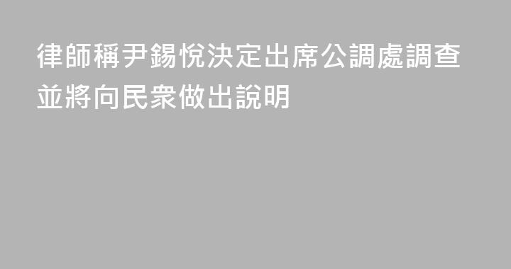 律師稱尹錫悅決定出席公調處調查並將向民衆做出說明