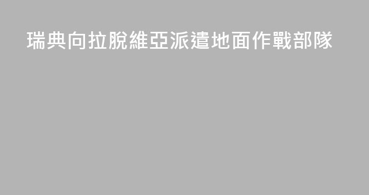 瑞典向拉脫維亞派遣地面作戰部隊