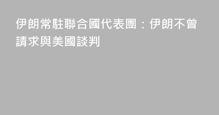 伊朗常駐聯合國代表團：伊朗不曾請求與美國談判