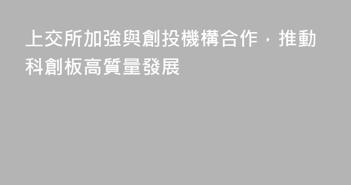 上交所加強與創投機構合作，推動科創板高質量發展